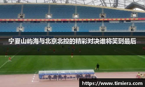 宁夏山屿海与北京北控的精彩对决谁将笑到最后