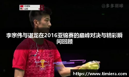 李宗伟与谌龙在2016亚锦赛的巅峰对决与精彩瞬间回顾
